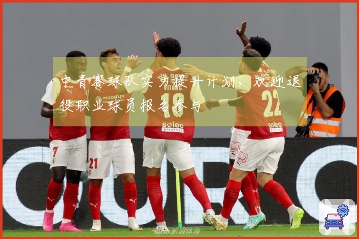 中青赛球队实力提升计划，欢迎退役职业球员报名参与