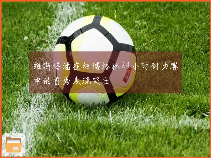 维斯塔潘在纽博格林24小时耐力赛中的首秀表现突出