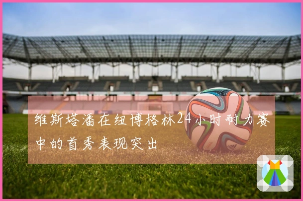 维斯塔潘在纽博格林24小时耐力赛中的首秀表现突出